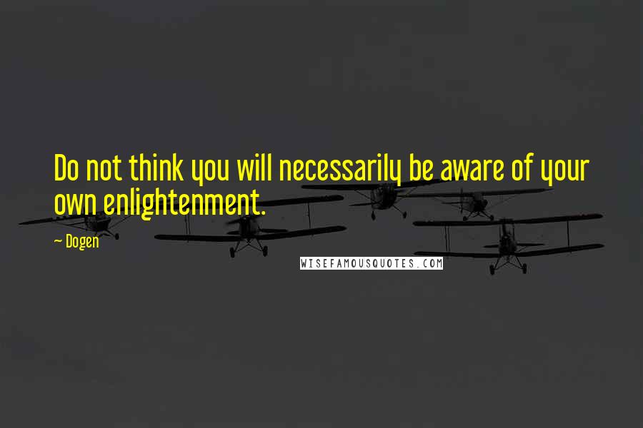 Dogen quotes: Do not think you will necessarily be aware of your own enlightenment.