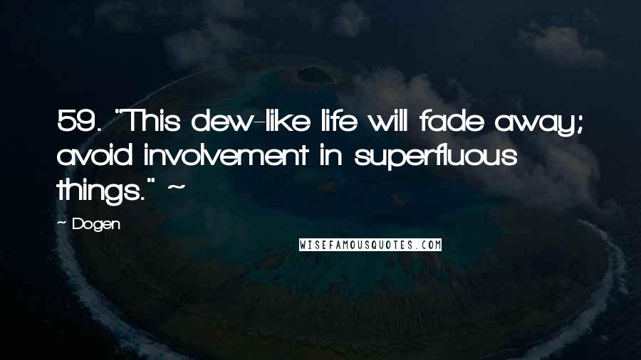 Dogen quotes: 59. "This dew-like life will fade away; avoid involvement in superfluous things." ~