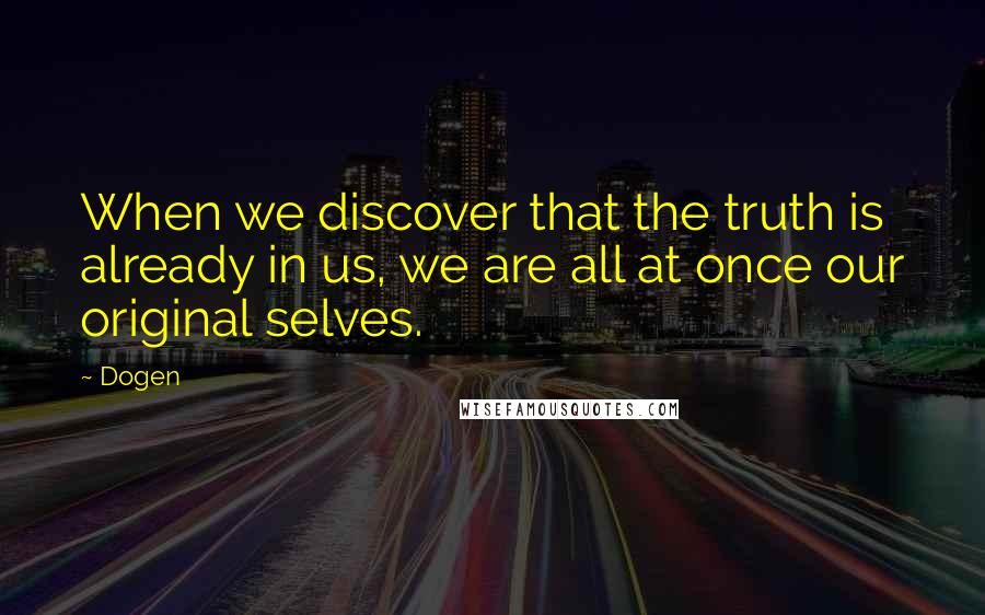 Dogen quotes: When we discover that the truth is already in us, we are all at once our original selves.