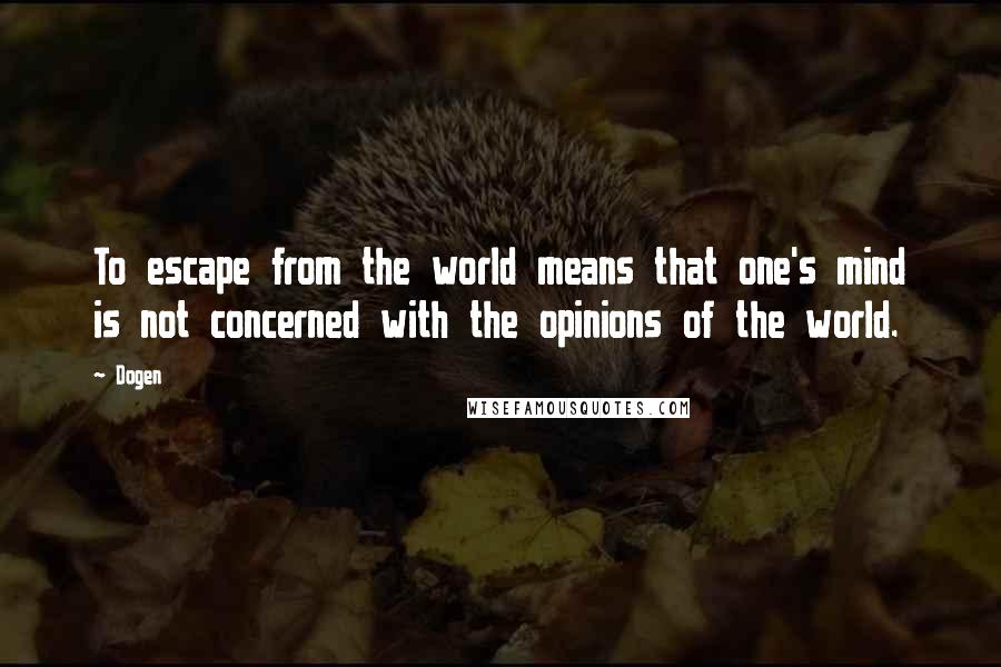 Dogen quotes: To escape from the world means that one's mind is not concerned with the opinions of the world.