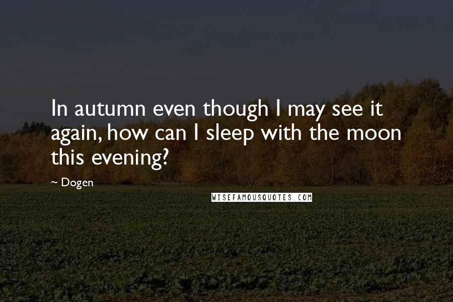 Dogen quotes: In autumn even though I may see it again, how can I sleep with the moon this evening?