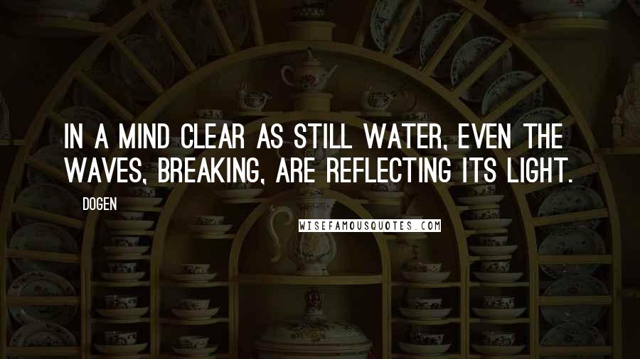 Dogen quotes: In a mind clear as still water, even the waves, breaking, are reflecting its light.