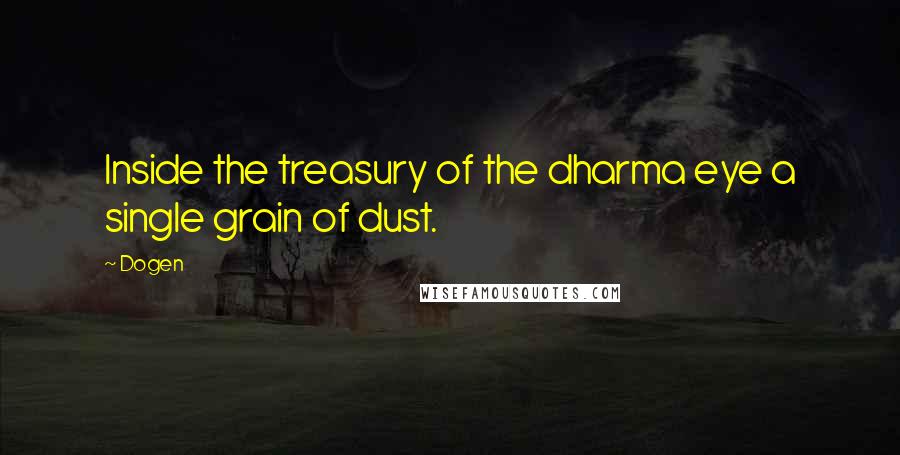 Dogen quotes: Inside the treasury of the dharma eye a single grain of dust.