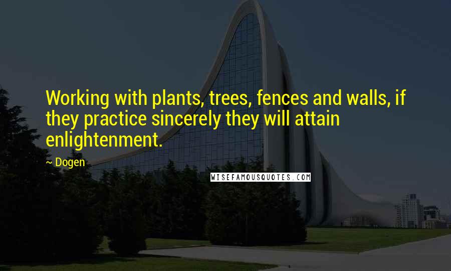 Dogen quotes: Working with plants, trees, fences and walls, if they practice sincerely they will attain enlightenment.