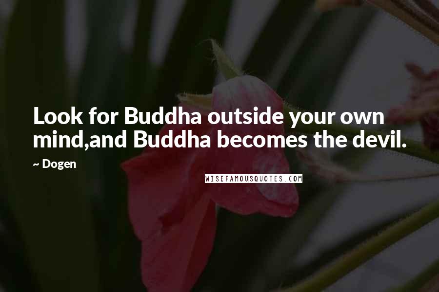 Dogen quotes: Look for Buddha outside your own mind,and Buddha becomes the devil.