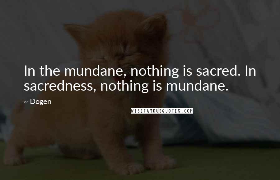 Dogen quotes: In the mundane, nothing is sacred. In sacredness, nothing is mundane.
