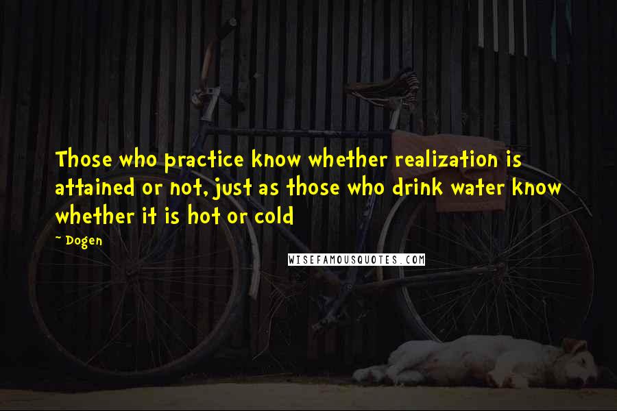 Dogen quotes: Those who practice know whether realization is attained or not, just as those who drink water know whether it is hot or cold
