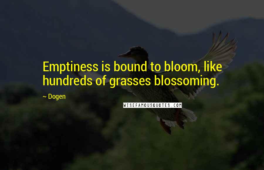 Dogen quotes: Emptiness is bound to bloom, like hundreds of grasses blossoming.