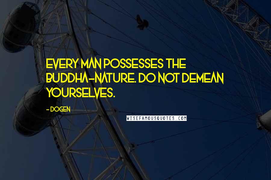 Dogen quotes: Every man possesses the Buddha-nature. Do not demean yourselves.