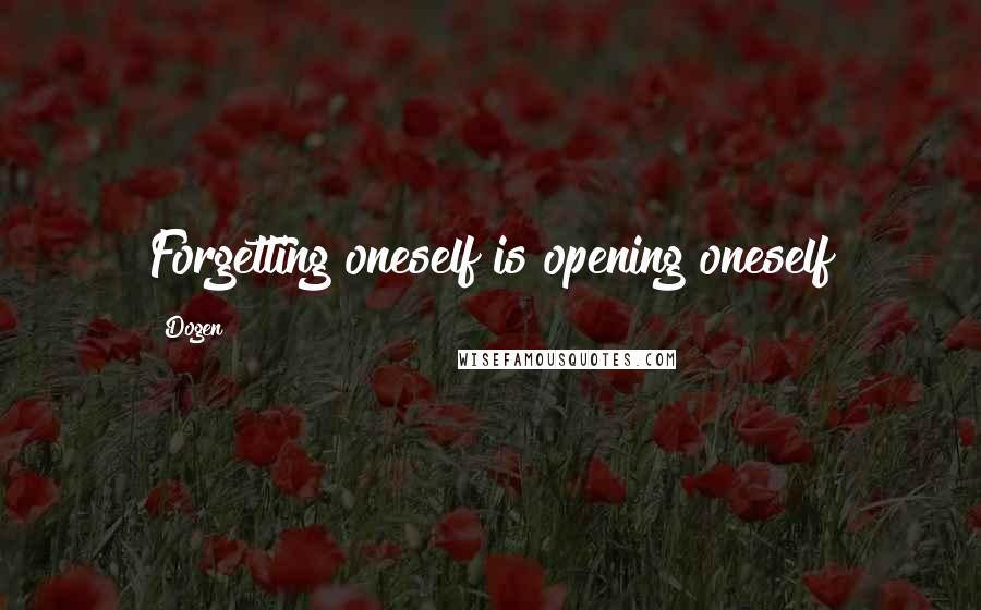 Dogen quotes: Forgetting oneself is opening oneself