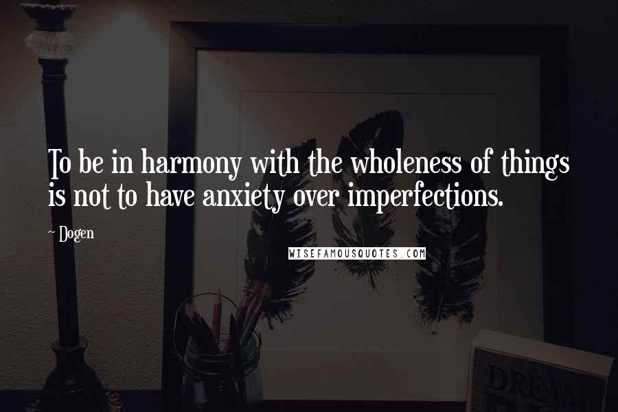 Dogen quotes: To be in harmony with the wholeness of things is not to have anxiety over imperfections.