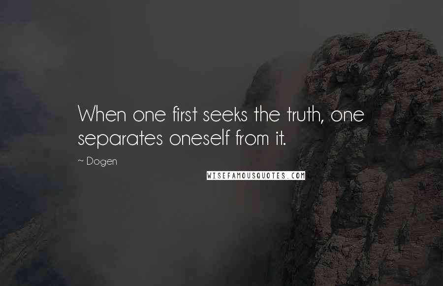 Dogen quotes: When one first seeks the truth, one separates oneself from it.