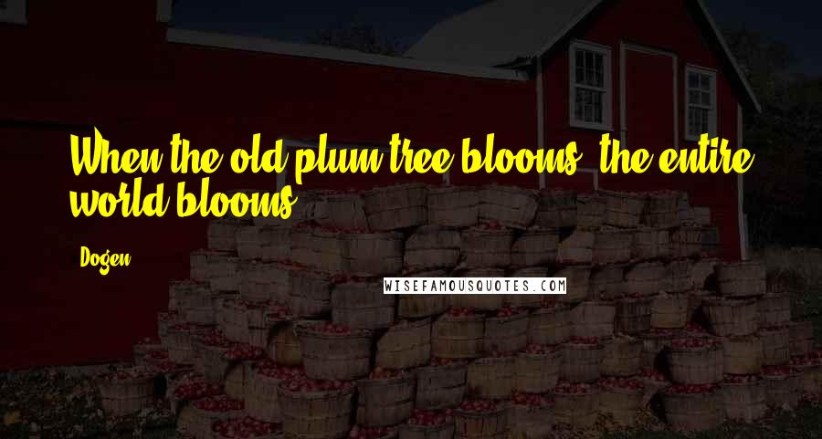 Dogen quotes: When the old plum tree blooms, the entire world blooms.