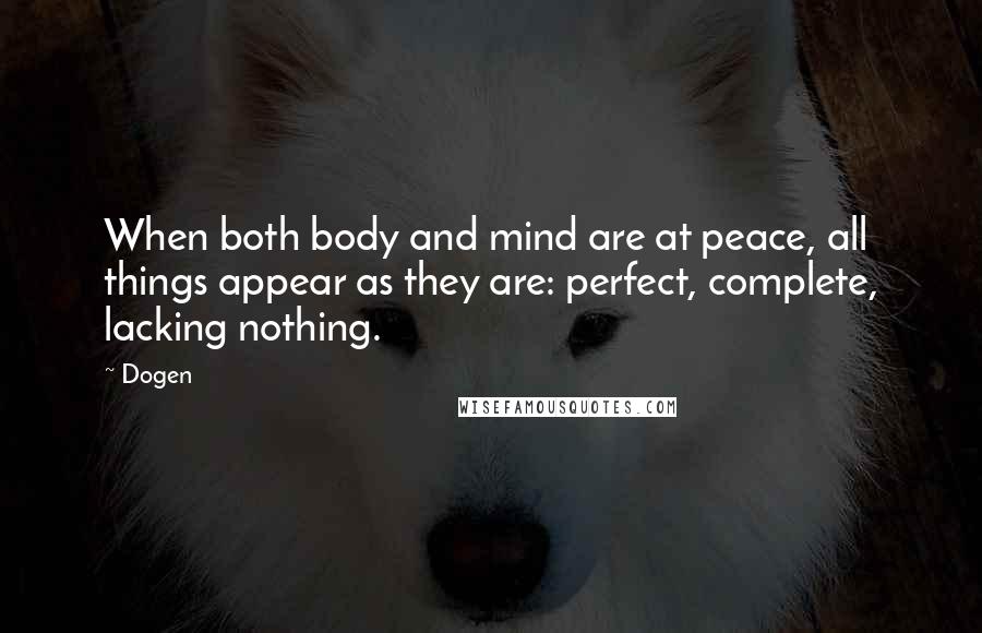 Dogen quotes: When both body and mind are at peace, all things appear as they are: perfect, complete, lacking nothing.
