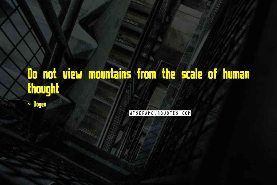 Dogen quotes: Do not view mountains from the scale of human thought