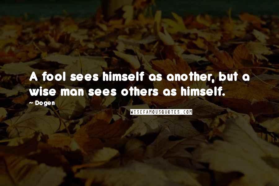 Dogen quotes: A fool sees himself as another, but a wise man sees others as himself.