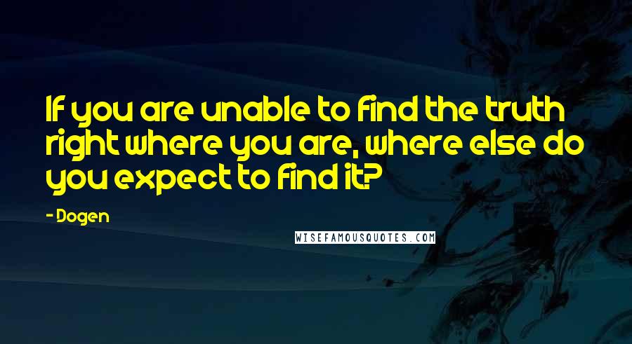 Dogen quotes: If you are unable to find the truth right where you are, where else do you expect to find it?