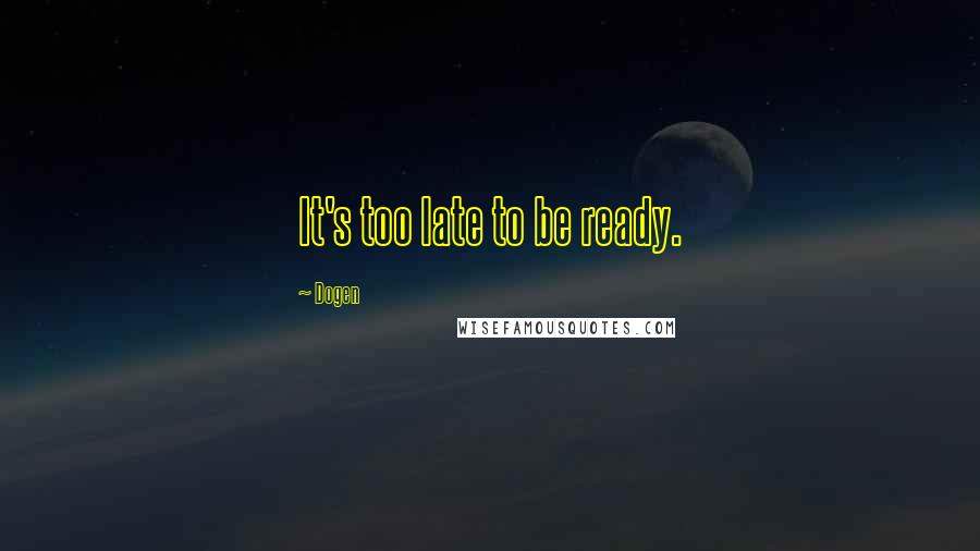 Dogen quotes: It's too late to be ready.