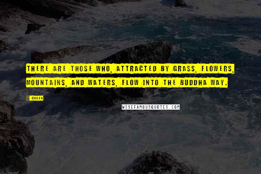 Dogen quotes: There are those who, attracted by grass, flowers, mountains, and waters, flow into the Buddha Way.