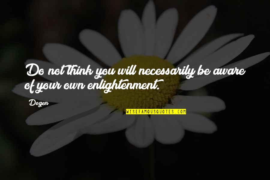 Dogen Quotes By Dogen: Do not think you will necessarily be aware