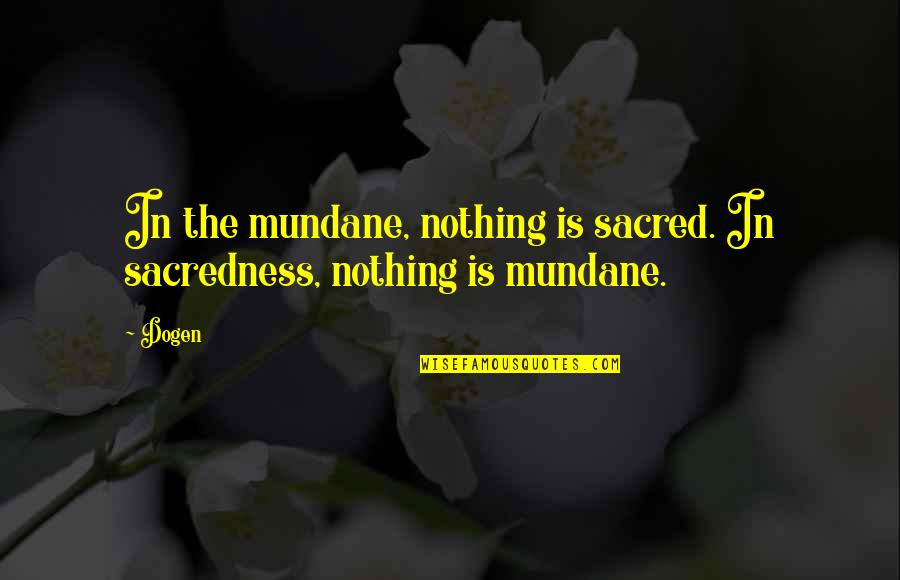 Dogen Quotes By Dogen: In the mundane, nothing is sacred. In sacredness,