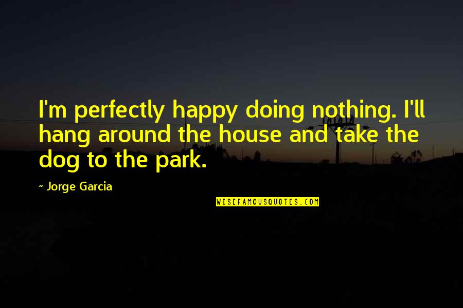 Dog'll Quotes By Jorge Garcia: I'm perfectly happy doing nothing. I'll hang around