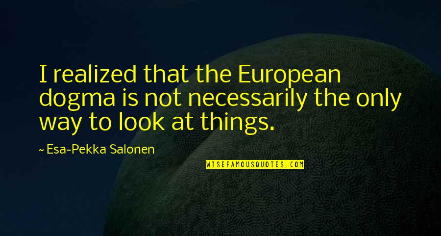 Dogma Quotes By Esa-Pekka Salonen: I realized that the European dogma is not