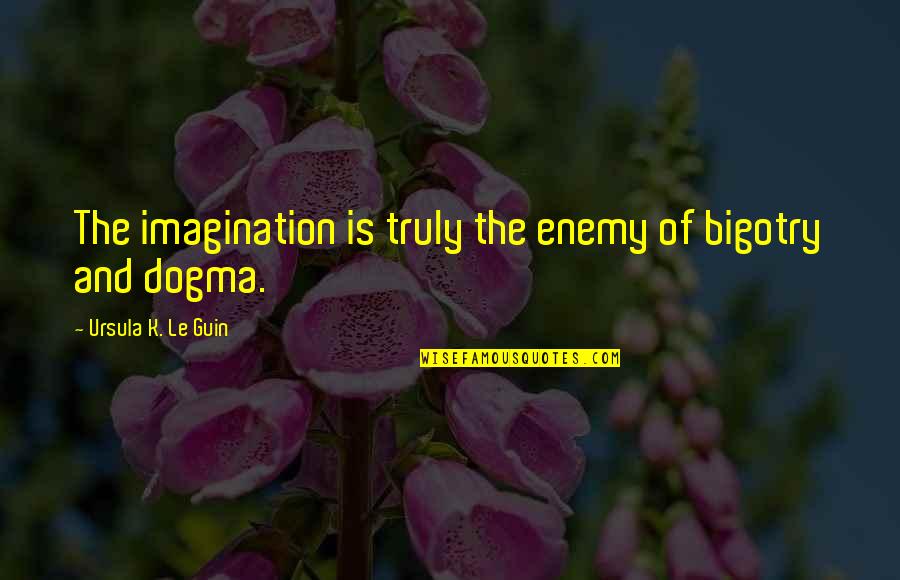 Dogma Quotes By Ursula K. Le Guin: The imagination is truly the enemy of bigotry