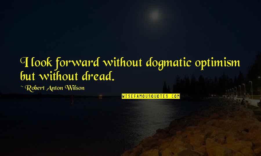Dogmatic Quotes By Robert Anton Wilson: I look forward without dogmatic optimism but without