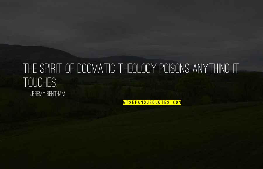 Dogmatic Theology Quotes By Jeremy Bentham: The spirit of dogmatic theology poisons anything it