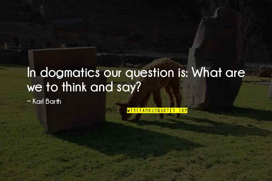 Dogmatics Quotes By Karl Barth: In dogmatics our question is: What are we