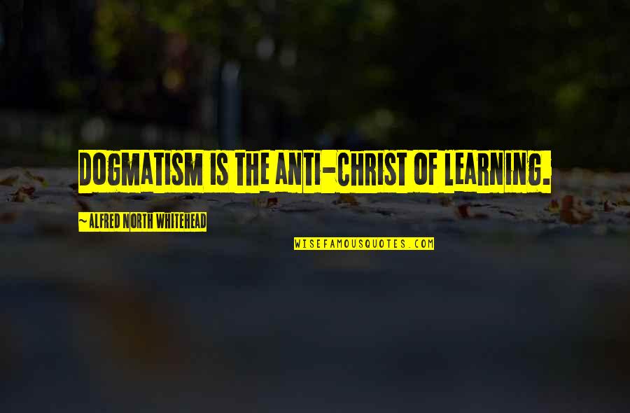 Dogmatism Quotes By Alfred North Whitehead: Dogmatism is the anti-Christ of learning.