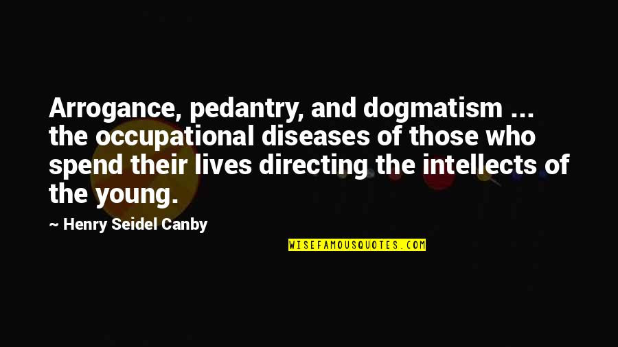 Dogmatism Quotes By Henry Seidel Canby: Arrogance, pedantry, and dogmatism ... the occupational diseases