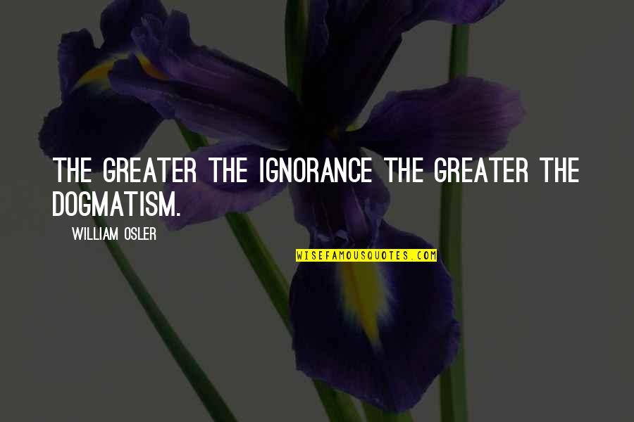 Dogmatism Quotes By William Osler: The greater the ignorance the greater the dogmatism.