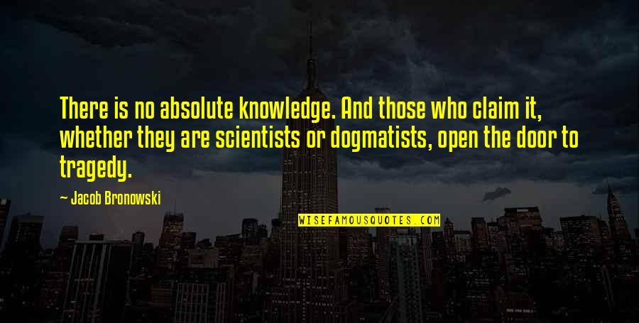 Dogmatists Quotes By Jacob Bronowski: There is no absolute knowledge. And those who