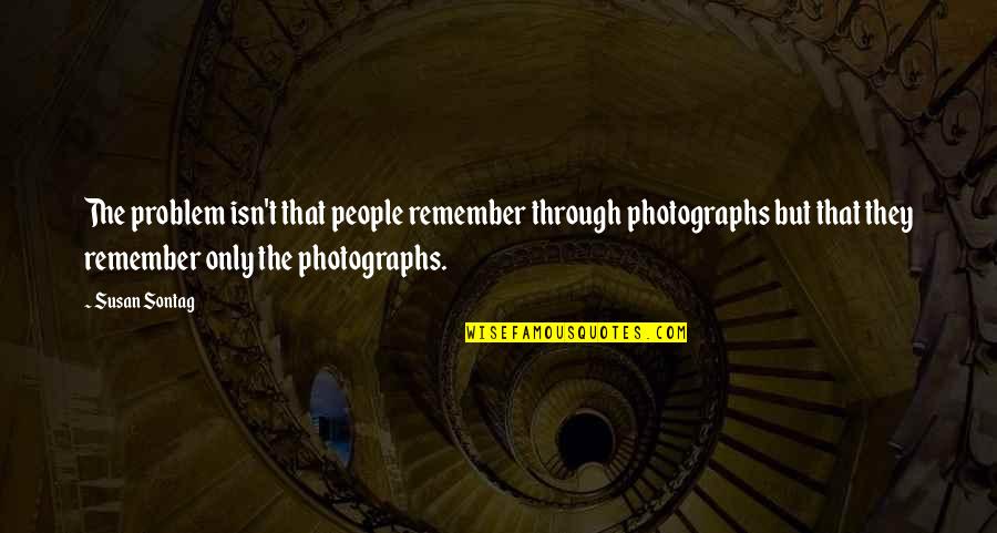 Dognit Quotes By Susan Sontag: The problem isn't that people remember through photographs Dognit Quotes By Susan Sontag: The problem isn't that people remember through photographs