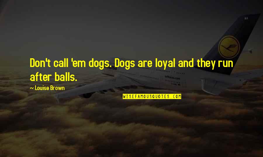 Dogs And Balls Quotes By Louise Brown: Don't call 'em dogs. Dogs are loyal and