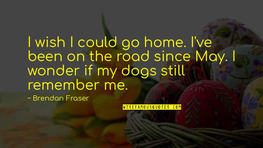 Dogs And Home Quotes By Brendan Fraser: I wish I could go home. I've been