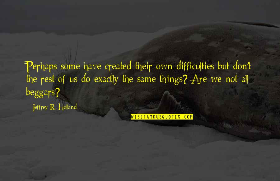 Dogs And Squirrels Quotes By Jeffrey R. Holland: Perhaps some have created their own difficulties but Dogs And Squirrels Quotes By Jeffrey R. Holland: Perhaps some have created their own difficulties but