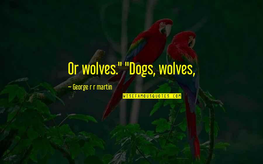 Dogs And Wolves Quotes By George R R Martin: Or wolves." "Dogs, wolves,
