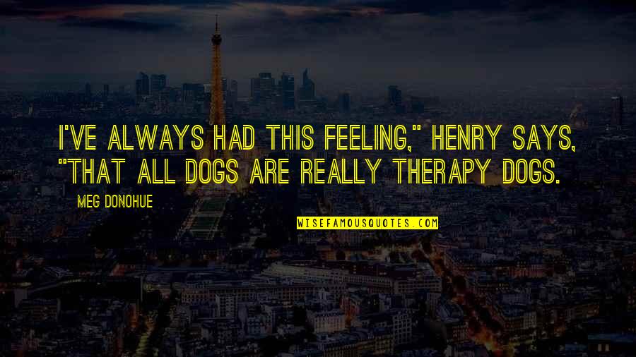 Dogs Are The Best Therapy Quotes By Meg Donohue: I've always had this feeling," Henry says, "that