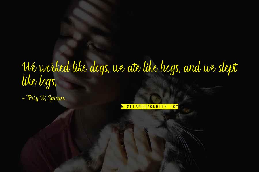Dogs Inspirational Quotes By Terry W. Sprouse: We worked like dogs, we ate like hogs,
