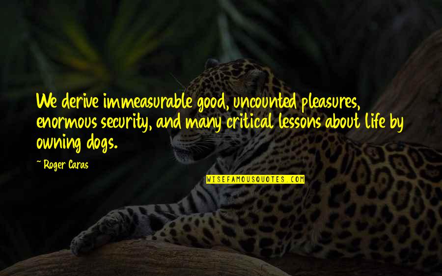 Dogs Life Quotes By Roger Caras: We derive immeasurable good, uncounted pleasures, enormous security,