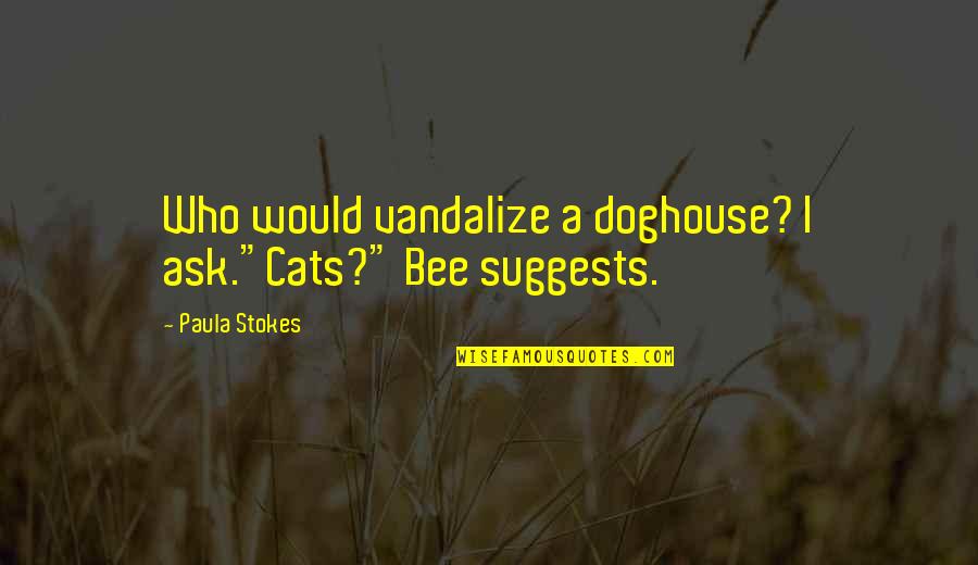 Dogtooth Bar Quotes By Paula Stokes: Who would vandalize a doghouse? I ask."Cats?" Bee Dogtooth Bar Quotes By Paula Stokes: Who would vandalize a doghouse? I ask."Cats?" Bee