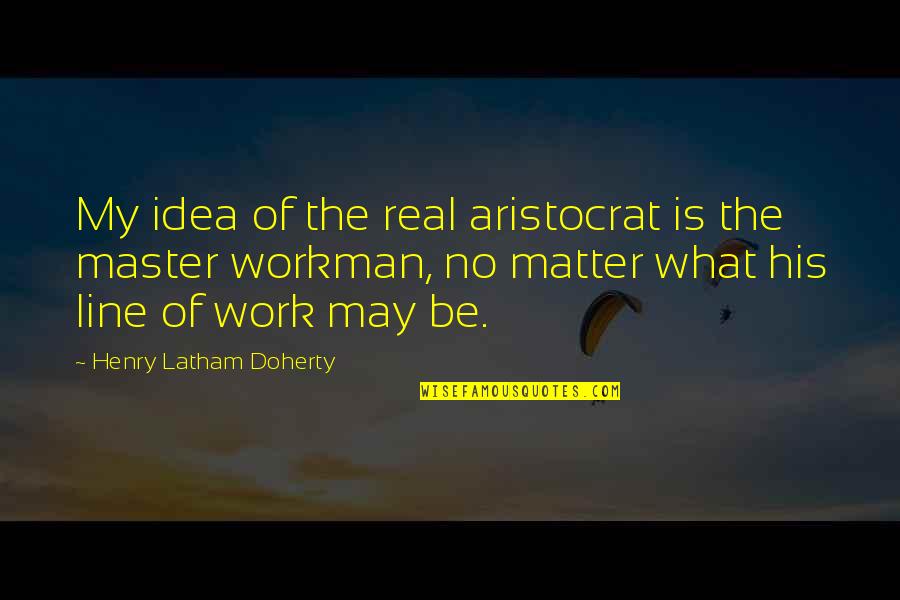 Doherty Quotes By Henry Latham Doherty: My idea of the real aristocrat is the