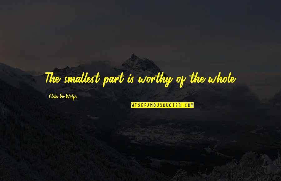Dohners Quotes By Elsie De Wolfe: The smallest part is worthy of the whole. Dohners Quotes By Elsie De Wolfe: The smallest part is worthy of the whole.