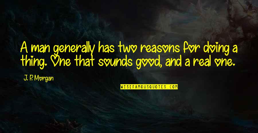 Doing A Good Thing Quotes By J. P. Morgan: A man generally has two reasons for doing