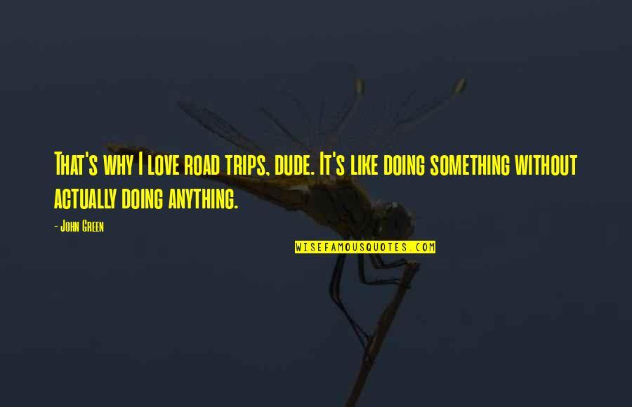 Doing Anything For Love Quotes By John Green: That's why I love road trips, dude. It's