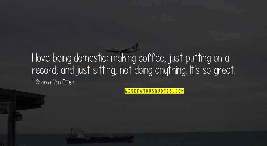 Doing Anything For Love Quotes By Sharon Van Etten: I love being domestic: making coffee, just putting Doing Anything For Love Quotes By Sharon Van Etten: I love being domestic: making coffee, just putting