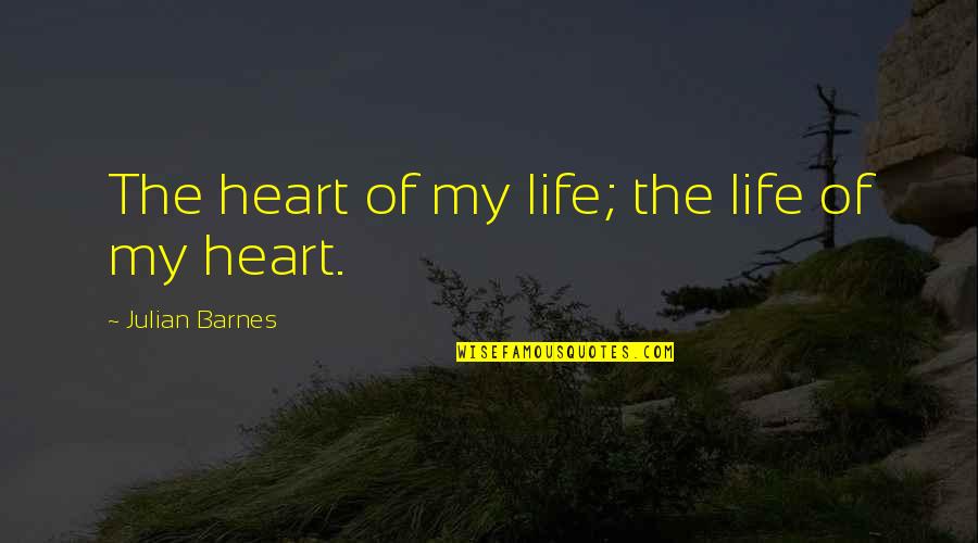 Doing Anything For Your Love Quotes By Julian Barnes: The heart of my life; the life of Doing Anything For Your Love Quotes By Julian Barnes: The heart of my life; the life of